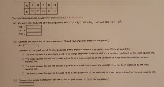 X 12 6/2014 55 35 45 10 15 The estimated regression equation for these data is 9 - 62.25 -2.75x (a) Compute SSE, SST, and SSR