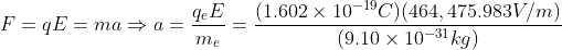 F = qE = ma \Rightarrow a = \frac{q_eE}{m_e} = \frac{(1.602\times 10^{-19}C)(464,475.983 V / m)}{(9.10\times 10^{-31}kg)}
