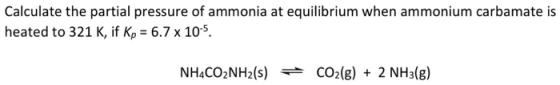 Calculate the partial pressure of ammonia at equilibrium when ammonium carbamate is heated to 321 K, if Kp = 6.7 x 10-5. NH4C