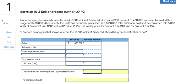 Check my we Exercise 10-3 Sell or process further LO P2 points Cobe Company has already manufactured 18,000 units of Product