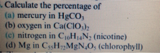 . Calculate the percentage of (a) mercury in HgCo, (b) oxygen in Ca(CIO:), (c) nitrogen in CH,,N, (nicotine) (d) Mg in C.H.Mg