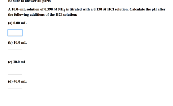 Be sure to answer all parts A 10.0-mL solution of 0.390 M NH, is titrated with a 0.130 M HCl solution. Calculate the pH after