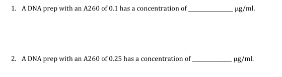 1. A DNA prep with an A260 of 0.1 has a concentration of - ug/ml. 2. A DNA prep with an A260 of 0.25 has a concentration of u