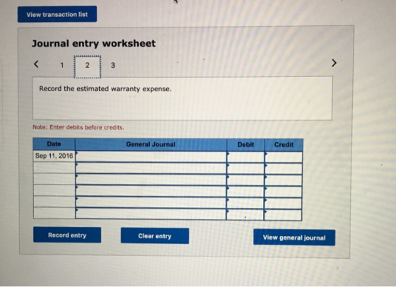 View transaction list Journal entry worksheet Record the estimated warranty expense. Note: Enter debits before credits Genera