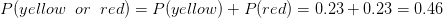 P(yellow\; \; or\; \; red)=P(yellow)+P(red)=0.23+0.23=0.46