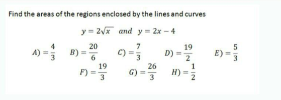 Find the areas of the regions enclosed by the lines and curves y = 2vx and y = 2x - 4 20 7 19 B) 6 D) 19 26 1 F) H) 3 3 2 NIM