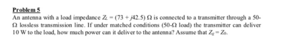 Problem 5 An antenna with a load impedance Z. = (73 + j42.5) 2 is connected to a transmitter through a 50- 2 lossless transmi
