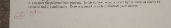 5. Consider the polymer from propene. In this context, what is meant by the terms a) atactic b) isotactic and c) syndiotactic