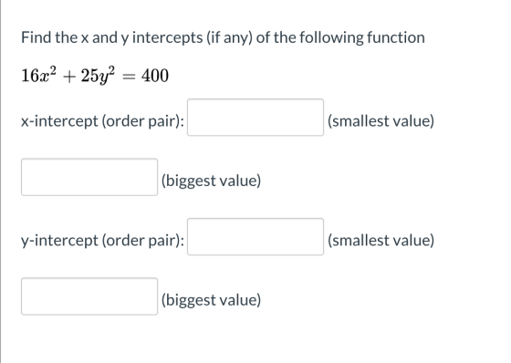 Find the x and y intercepts (if any) of the following function 16x² + 25y2 = 400 x-intercept (order pair): (smallest value) (