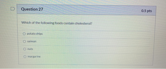 Question 27 0.5 pts Which of the following foods contain cholesterol? O potato chips O salmon nuts O margarine