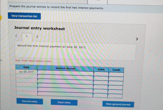 Prepare the journal entries to record the first two interest payments. View transaction list Journal entry worksheet 2 Record