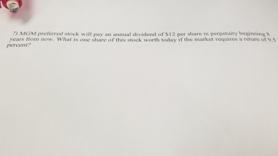 7) MGM preferred stock will pay an annual dividend of $12 per share in perpetuity beginning 8 years from now. What is one sha