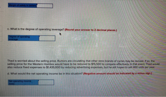 Margin of safety in dollars c. What is the degree of operating leverage? (Round your answer to 2 decimal places.) Degree of o