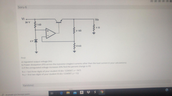 1 2 3 Soru 6 Vio 24 V Vo 1 ks ΧΩ y ΚΩ 6V ΤΟ ΚΩ Find: a) regulated output voltage (Vo) b) Power dissipation (PD) across the tr