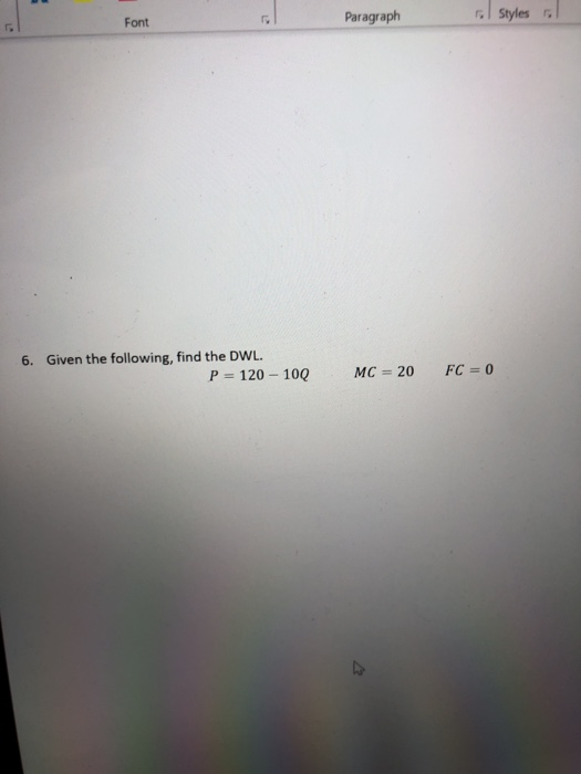 Font El Paragraph Paragraph Font cal styles 6. Given the following, find the DWL. P = 120 - 10Q MC = 20 FC = 0