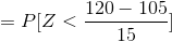 = P[Z<\frac{ 120 - 105 }{ 15 }]