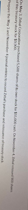 On May 3, Zirbal Corporation purchased 5,500 shares of its own stock for $55,000 cash. On November 4, Zirbal reissued 900 sha