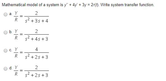 Mathematical model of a system is y + 4y + 3y = 2r(). Write system transfer function. 2 R 52 +3s 4 2 R s2 +4s +3 4 R 2+2s+3 R s2 +2s +3
