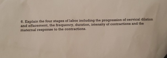 6. Explain the four stages of labor including the progression of cervical dilation and effacement, the frequency, duration, i
