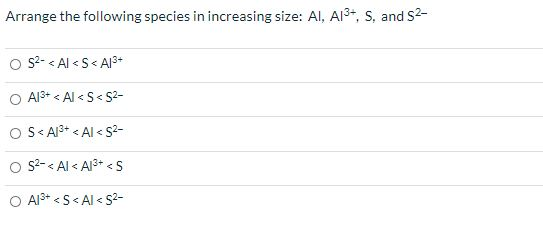Arrange the following species in increasing size: AI, A13+, S, and 52- 52- <Al<S<A13+ A13+ < Al<S<52- OS<A13+ < Al<52- 52-< A