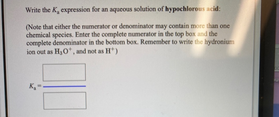 Write the K, expression for an aqueous solution of hypochlorous acid: (Note that either the numerator or denominator may cont