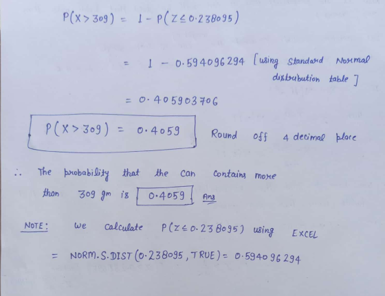 P(x > 309) = 1 - P(Z20.238095) 1 - 0.594096294 [using Standard Normal dixdoubution table ] = 0.405903706 P(x>309) 0.4059 Roun