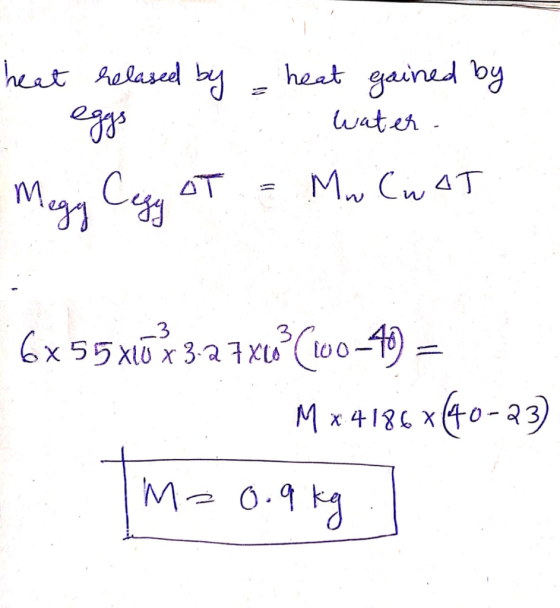 heat relased by heat gained by 2 eggs water. Megg Cegy AT = Mw C WAT 16x55xúx3.2 7X10(60–40 = MX4186 x(40-23) M = 0.9 kg.