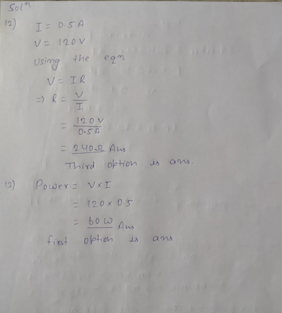 Solm 12) I = 0.5 v= 120v eqn Using the V = IR = R = v = 12ON 0.5A = 240ur. Aus Third option is ans, 13) Powers VxI = 120x 0.5