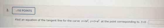 -/10 POINTS Find an equation of the tangent line for the curve x=tet, y=t+et at the point corresponding to t=0.
