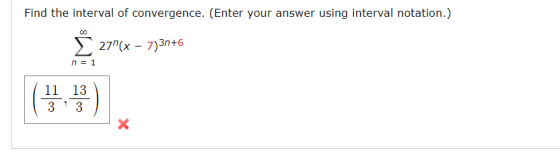 Find the interval of convergence. (Enter your answer using interval notation.) 27(x - 7)3n+6 n = 1 11 13