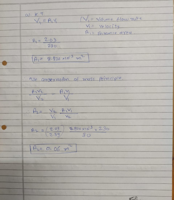 a.K.T. V = AY (N= Volume flow rate Vi= velocity A = Entrance area A, = 2.03 230 TA= 8.826 x 103 m² use conservation of mass p