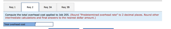 Req 1 Req 2 Req 3A Req 3B Compute the total overhead cost applied to Job 205. (Round Predetermined overhead rate to 2 decimal places. Round other intermediate calculations and final answers to the nearest dollar amount.) Total overhead cost