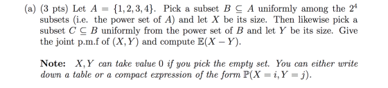 (a) (3 pts) Let A = {1,2,3,4}. Pick a subset B C A uniformly among the 24 subsets (i.e. the power set of A) and let X be its