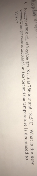 London drope 5. A sample of 80.0 mL of krypton gas, Kr, is at 756 torr and 18.5°C. What is the new volume if the pressure is