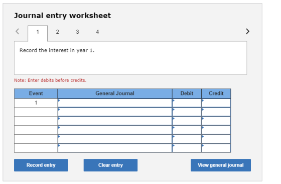 Journal entry worksheet 2 3 4 Record the interest in year 1. Note: Enter debits before credits. Event General Journal Debit C