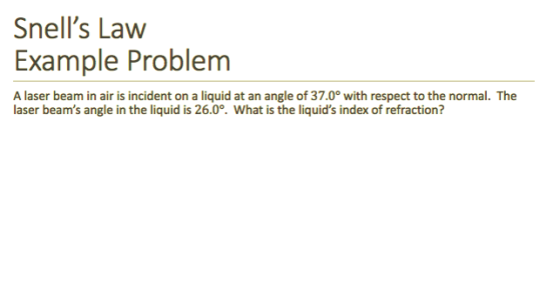 Snells Law Example Problem A laser beam in air is incident on a liquid at an angle of 37.0° with respect to the normal. The laser beams angle in the liquid is 26.0°. What is the liquids index of refraction?