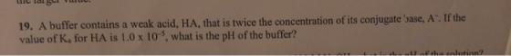 u lal g uid. 19. A buffer contains a weak acid, HA, that is twice the concentration of its conjugate base, A . If the value o