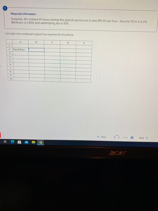 Required information Suppose Jim worked 61 hours during this payroll period and is paid $11.00 per hour. Assume FICA IS 6.2%,