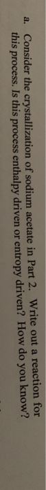 a. Consider the crystallization of sodium acetate in Part 2. Write out a reaction for this process. Is this process enthalpy