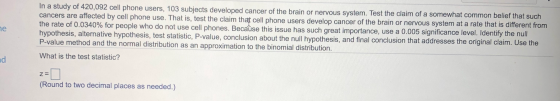 In a study of 420,092 cell phone users, 103 subjects developed cancer of the brain or nervous system. Test the claim of a som