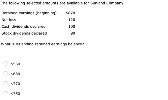 The following selected amounts are available for Sunland Company. Retained earnings (beginning) $870 Net loss 120 Cash divide