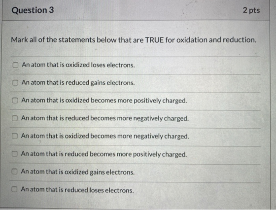 Question 3 2 pts Mark all of the statements below that are TRUE for oxidation and reduction. An atom that is oxidized loses e