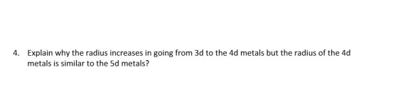 Explain why the radius increases in going from 3d to the 4d metals but the radius of the 4d 4. metals is similar to the 5d me
