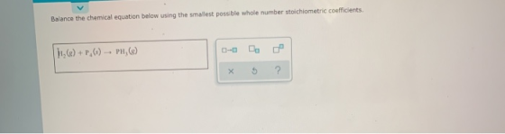 Balance the chemical equation below using the smallest possible whole number stoichiometric coefficients. || (@) + P (8)- PH,