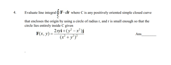 Evaluate line integral ( F. dr where C is any positively oriented simple closed curve that encloses the origin by using a cir