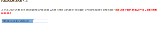 Foundational 1-3 3. If 8,000 units are produced and sold, what is the variable cost per unit produced and sold? (Round your a
