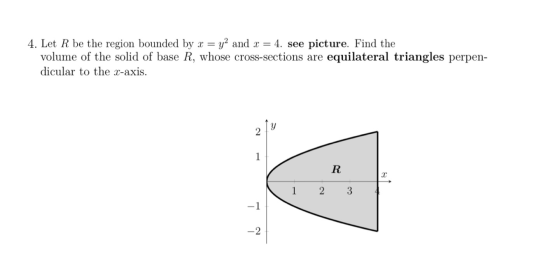4. Let R be the region bounded by x = y2 and x = 4. see picture. Find the volume of the solid of base R, whose cross-sections