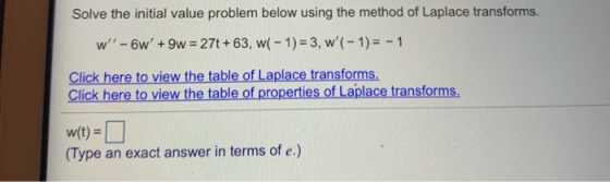 Solve the initial value problem below using the method of Laplace transforms. w - 6 + 9w = 27t +63, w( - 1) = 3, w(-1) = -