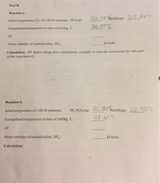 Part B. Reaction a. 22.73 Haq) Initial temperature (T) of 1.00 M solutions HCl(aq) Extrapolated temperature to time of mixing, Tr AT mole. Molar enthalpy of neutralization, AHm: Calculation (a Before doing these calculations, carefully re-read the instructions for this part of the experiment) Reaction b. Initial temperature of 1.00Msolutions HC2H,02(aa) 22MKaoHano R2.12 Extrapolated temperature to time of mixing, Te lar enthalpy of neutralization, AH kJ/mole. Calculation: