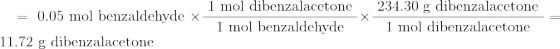 =\text { 0.05 mol benzaldehyde } \times \frac{\text { 1 mol dibenzalacetone }}{ \text { 1 mol benzaldehyde }} \times \frac{\text { 234.30 g dibenzalacetone }}{ \text { 1 mol dibenzalacetone }}=\text { 11.72 g dibenzalacetone }